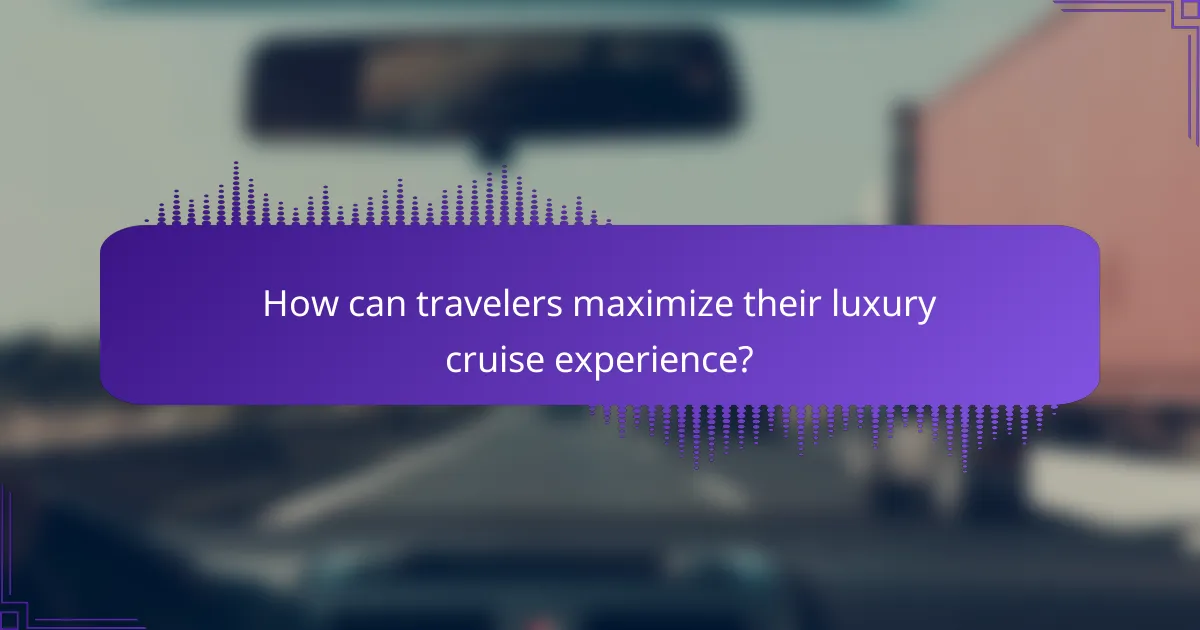 How can travelers maximize their luxury cruise experience?