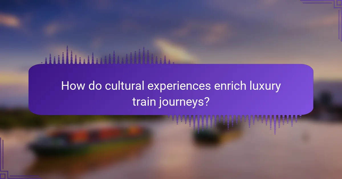 How do cultural experiences enrich luxury train journeys?