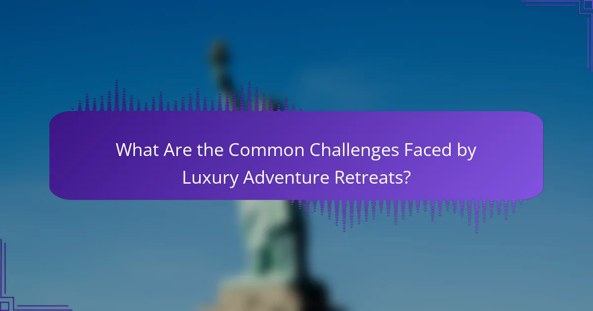 What Are the Common Challenges Faced by Luxury Adventure Retreats?