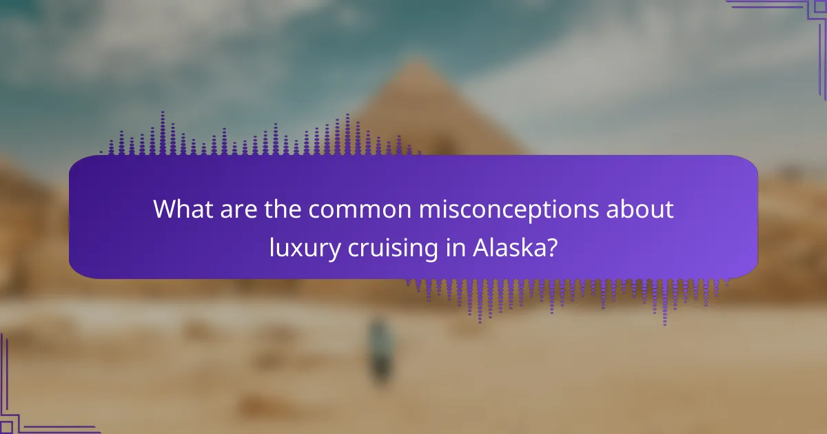What are the common misconceptions about luxury cruising in Alaska?