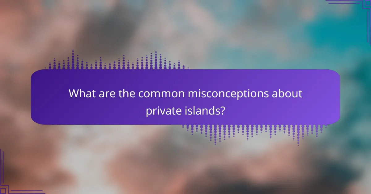 What are the common misconceptions about private islands?
