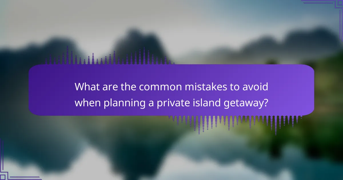 What are the common mistakes to avoid when planning a private island getaway?
