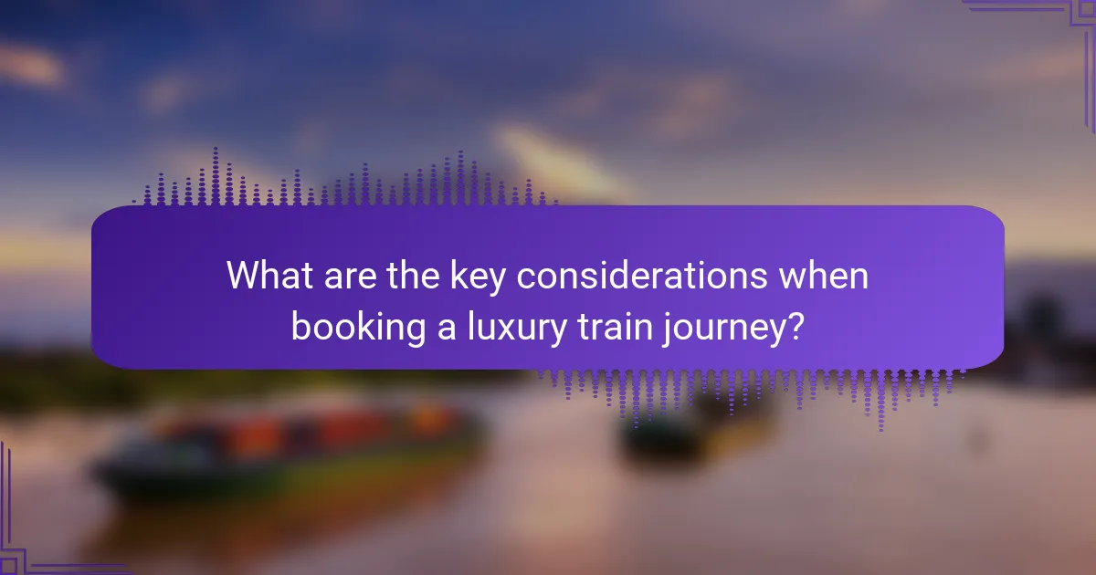 What are the key considerations when booking a luxury train journey?