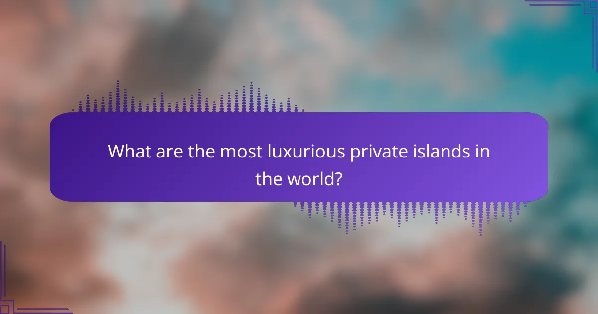 What are the most luxurious private islands in the world?