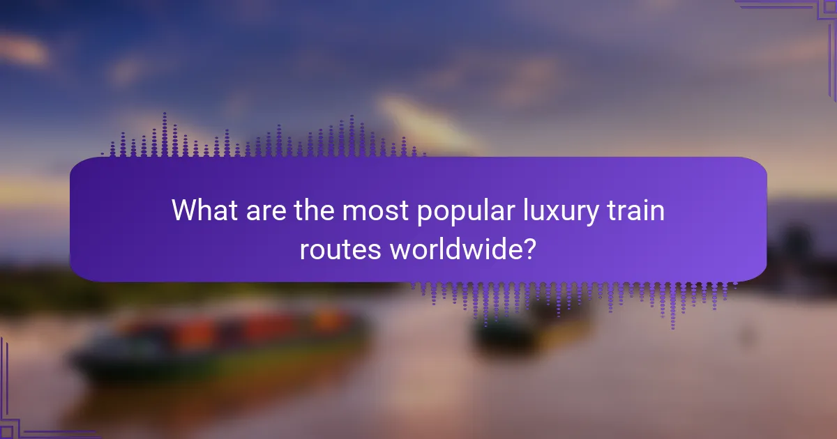 What are the most popular luxury train routes worldwide?