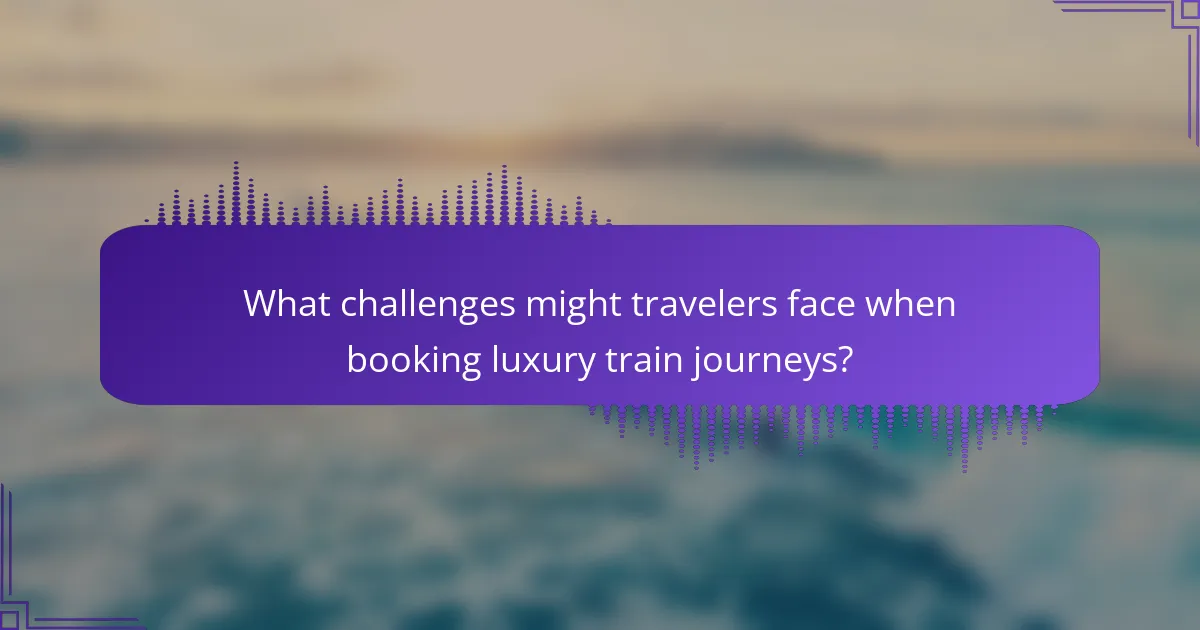 What challenges might travelers face when booking luxury train journeys?