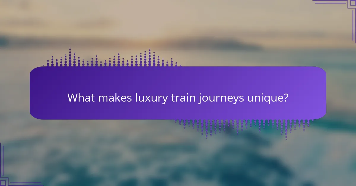 What makes luxury train journeys unique?