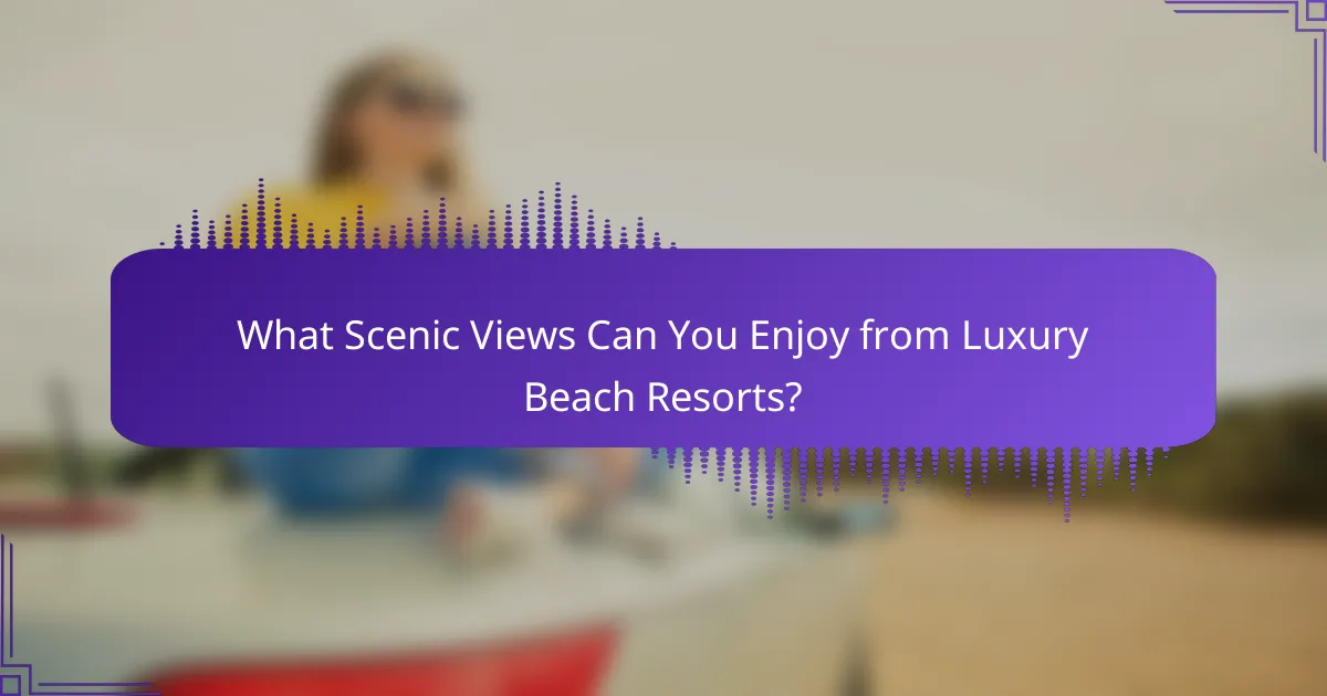 What Scenic Views Can You Enjoy from Luxury Beach Resorts?