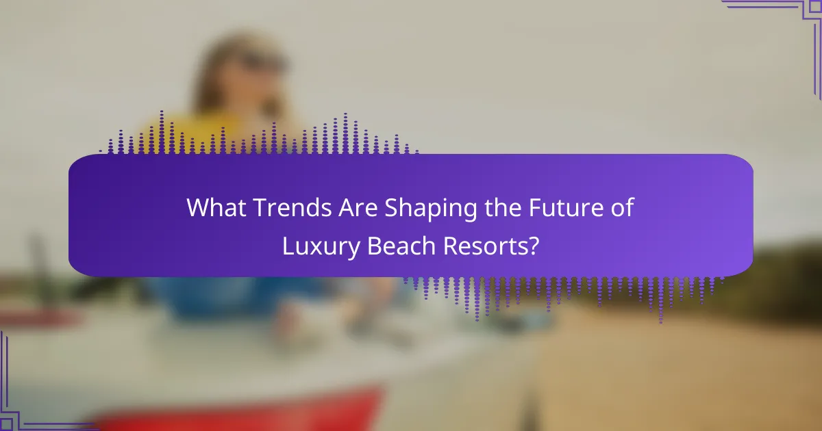 What Trends Are Shaping the Future of Luxury Beach Resorts?